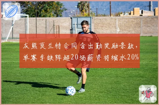 灰熊莫兰特合同含出勤奖励条款,单赛季缺阵超20场薪资将缩水20%