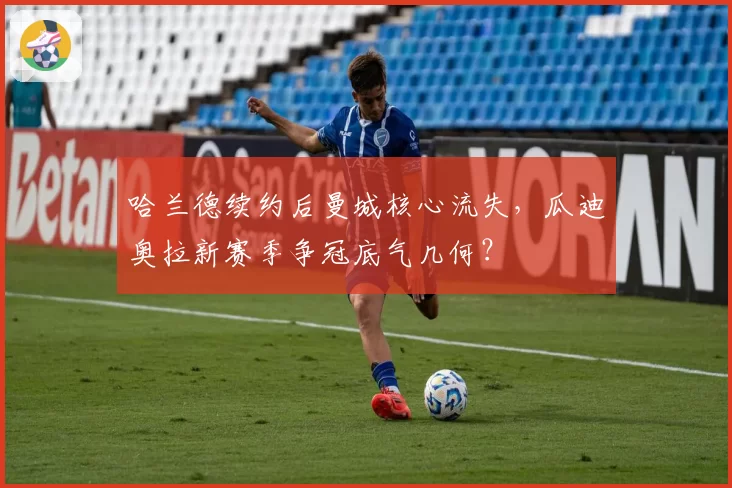 哈兰德续约后曼城核心流失,瓜迪奥拉新赛季争冠底气几何?