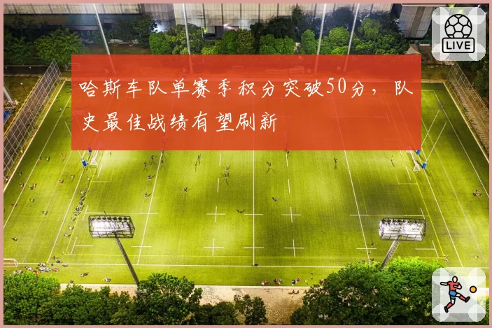 哈斯车队单赛季积分突破50分，队史最佳战绩有望刷新