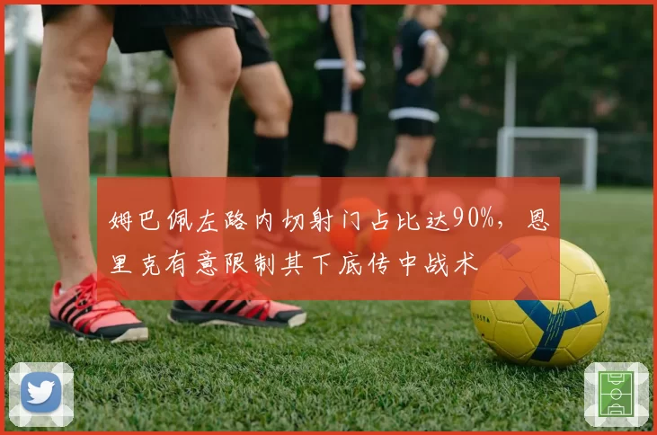 姆巴佩左路内切射门占比达90%,恩里克有意限制其下底传中战术