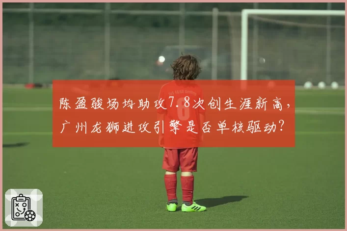 陈盈骏场均助攻7.8次创生涯新高,广州龙狮进攻引擎是否单核驱动?