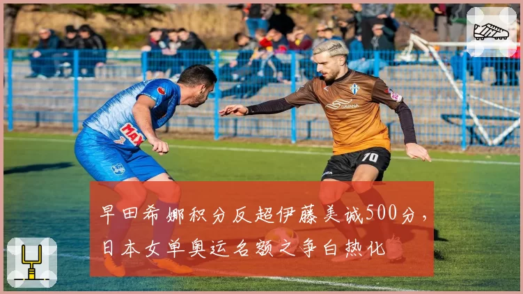 早田希娜积分反超伊藤美诚500分,日本女单奥运名额之争白热化