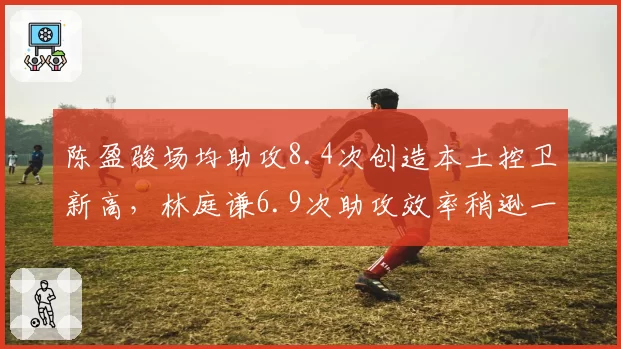陈盈骏场均助攻8.4次创造本土控卫新高,林庭谦6.9次助攻效率稍逊一筹