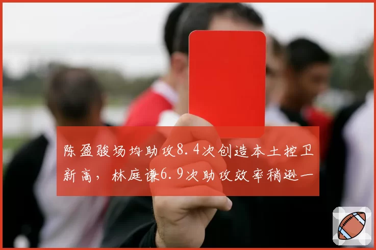 陈盈骏场均助攻8.4次创造本土控卫新高,林庭谦6.9次助攻效率稍逊一筹