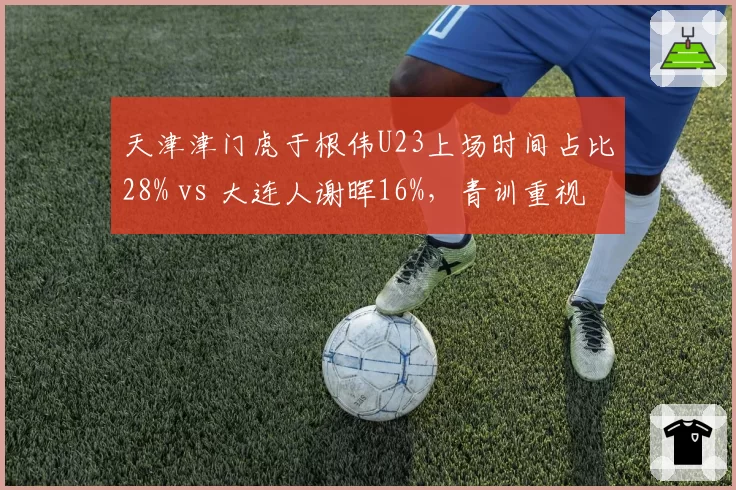 天津津门虎于根伟U23上场时间占比28% vs 大连人谢晖16%，青训重视度差异