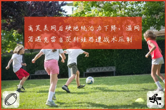 高芙美网后硬地统治力下降，温网若遇克雷吉茨科娃恐遭战术压制