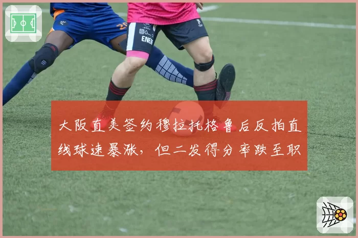大阪直美签约穆拉托格鲁后反拍直线球速暴涨,但二发得分率跌至职业生涯最低