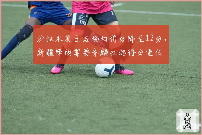 沙拉木复出后场均得分降至12分，新疆锋线需要齐麟扛起得分重任