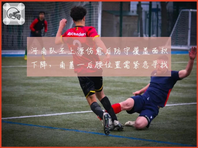 河南队王上源伤愈后防守覆盖面积下降，南基一后腰位置需紧急寻找替代者