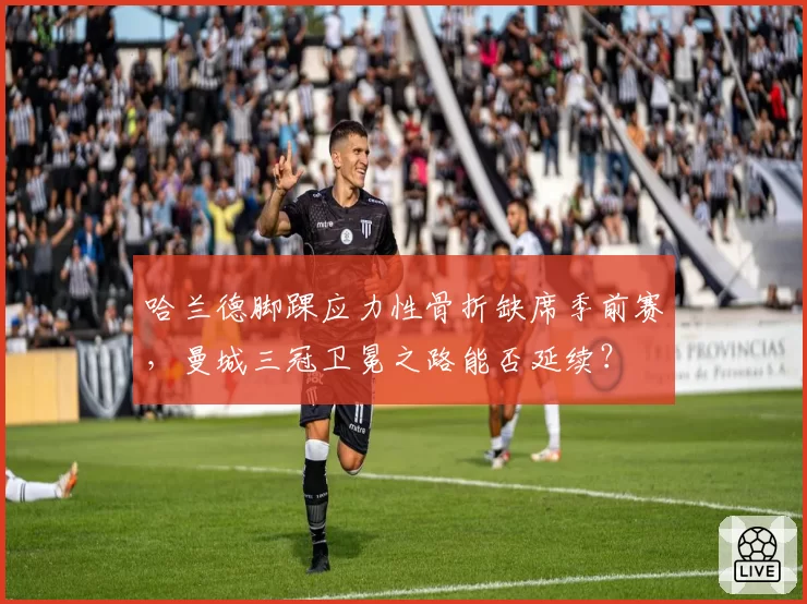 哈兰德脚踝应力性骨折缺席季前赛，曼城三冠卫冕之路能否延续？