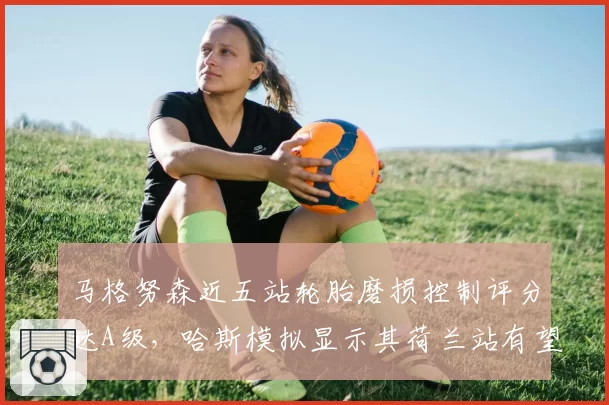 马格努森近五站轮胎磨损控制评分达A级，哈斯模拟显示其荷兰站有望获赛季最佳