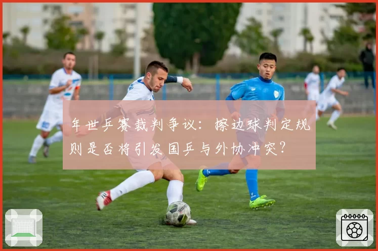 年世乒赛裁判争议:擦边球判定规则是否将引发国乒与外协冲突?