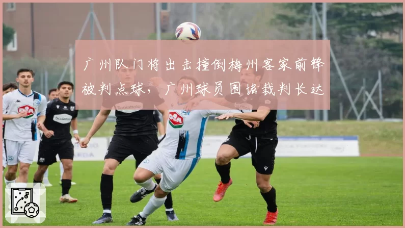 广州队门将出击撞倒梅州客家前锋被判点球,广州球员围堵裁判长达三分钟