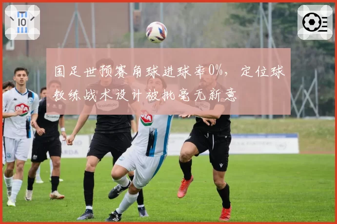 国足世预赛角球进球率0%,定位球教练战术设计被批毫无新意