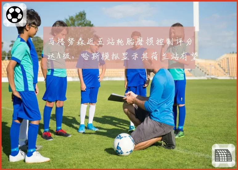 马格努森近五站轮胎磨损控制评分达A级，哈斯模拟显示其荷兰站有望获赛季最佳