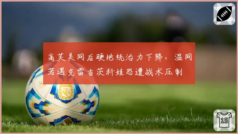 高芙美网后硬地统治力下降，温网若遇克雷吉茨科娃恐遭战术压制