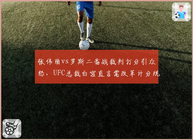 张伟丽vs罗斯二番战裁判打分引众怒，UFC总裁白宫直言需改革计分规则
