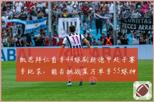 凯恩拜仁首季44球刷新德甲处子赛季纪录,能否挑战莱万单季55球神迹?