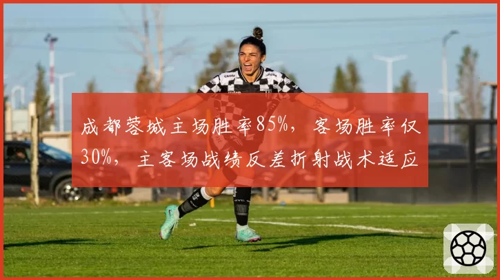 成都蓉城主场胜率85%,客场胜率仅30%,主客场战绩反差折射战术适应性问题
