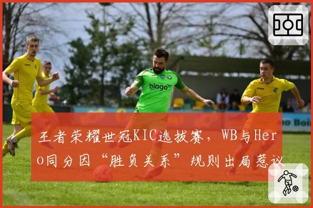 王者荣耀世冠KIC选拔赛，WB与Hero同分因“胜负关系”规则出局惹议