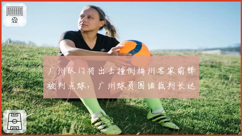 广州队门将出击撞倒梅州客家前锋被判点球,广州球员围堵裁判长达三分钟