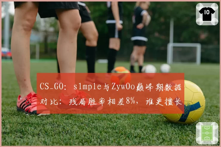 CS_GO：s1mple与ZywOo巅峰期数据对比：残局胜率相差8%，谁更擅长关键局