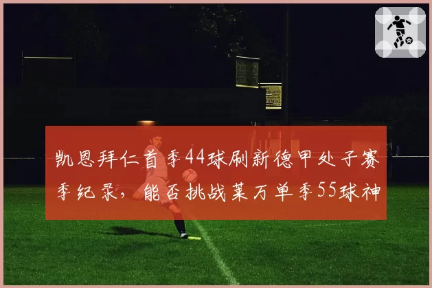 凯恩拜仁首季44球刷新德甲处子赛季纪录,能否挑战莱万单季55球神迹?