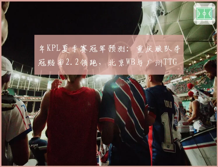 年KPL夏季赛冠军预测:重庆狼队夺冠赔率2.2领跑,北京WB与广州TTG紧随其后