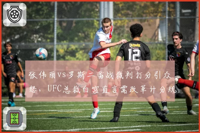 张伟丽vs罗斯二番战裁判打分引众怒，UFC总裁白宫直言需改革计分规则