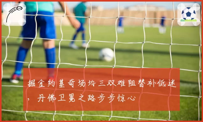 掘金约基奇场均三双难阻替补低迷,丹佛卫冕之路步步惊心