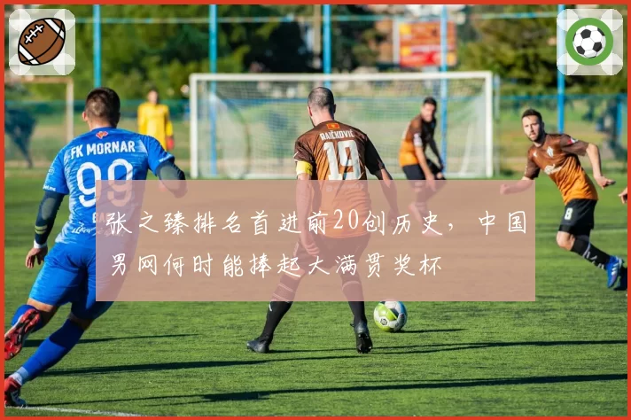 张之臻排名首进前20创历史,中国男网何时能捧起大满贯奖杯