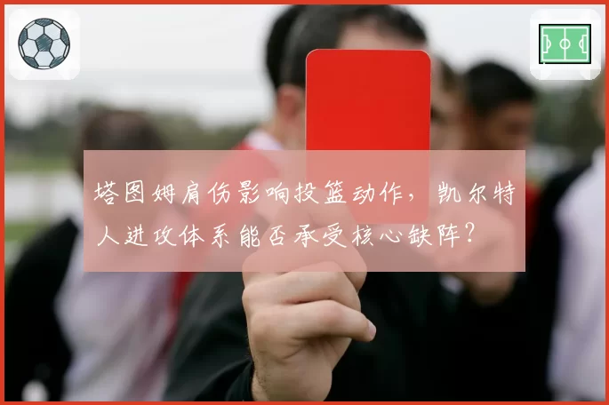 塔图姆肩伤影响投篮动作,凯尔特人进攻体系能否承受核心缺阵?
