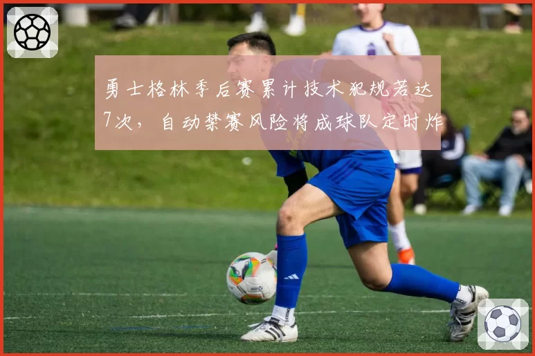 勇士格林季后赛累计技术犯规若达7次,自动禁赛风险将成球队定时炸弹