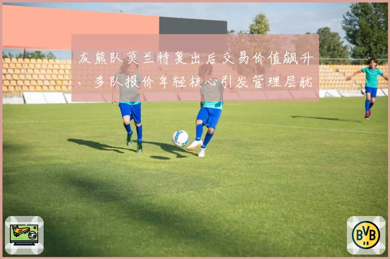 灰熊队莫兰特复出后交易价值飙升,多队报价年轻核心引发管理层犹豫