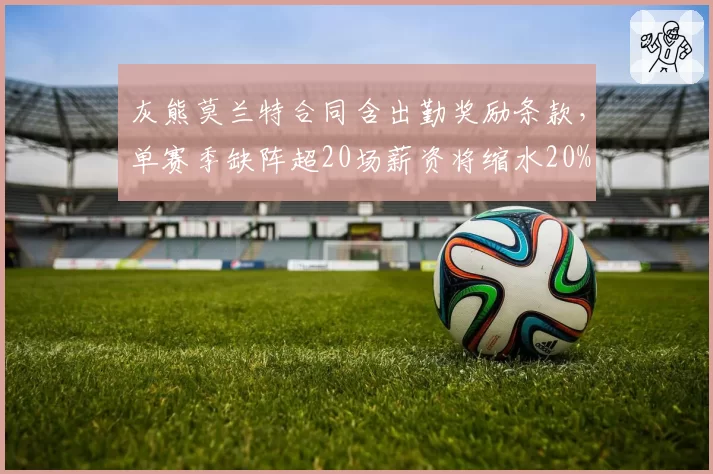 灰熊莫兰特合同含出勤奖励条款，单赛季缺阵超20场薪资将缩水20%